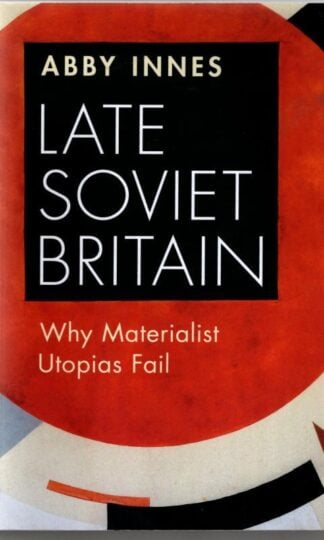 Late Soviet Britain: Why Materialist Utopias Fail : Abby Innes