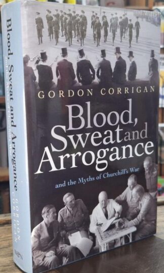 Blood, Sweat and Arrogance: The Myths of Churchill's War : Gordon Corrigan