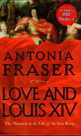 Love and Louis XIV: The Women in the Life of the Sun King : Lady Antonia Fraser