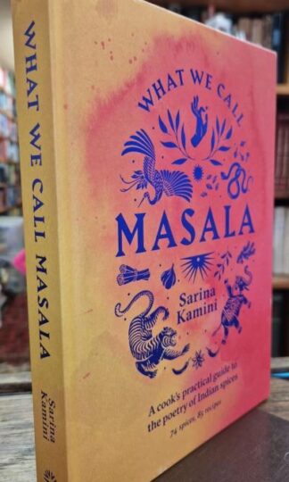 What We Call Masala | A cook's practical guide to the poetry of Indian spices: 74 spices, 85 recipes : Sarina Kamini