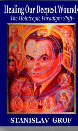 Healing Our Deepest Wounds: The Holotropic Paradigm Shift : Stanislav Grof M.D.