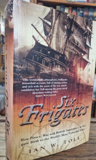 Six Frigates: How Piracy, War and British Supremacy at Sea Gave Birth to the World's Most Powerful Navy : Ian Toll
