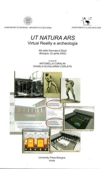 Ut Natura Ars. Virtual Reality e Archeologia. Atti della Giornata di Studi, Bologna, : Antonella Coralini & Daniela Scagliarini Corlaita