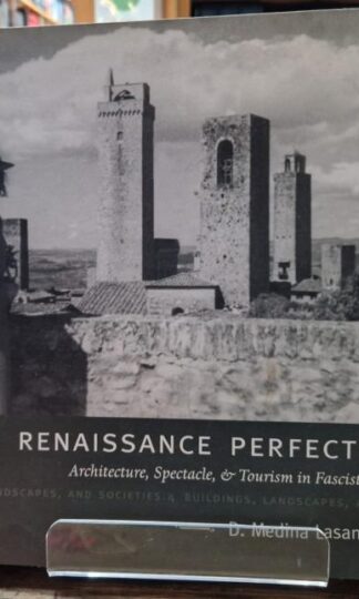 The Renaissance Perfected: Architecture, Spectacle, and Tourism in Fascist Italy (Buildings, Landscapes, and Societies): 4 : D. Medina Lasansky