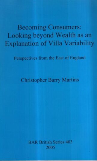 Becoming Consumers: Looking beyond Wealth as an Explanation of Villa Variability. Perspectives from the East of England (403) (British Archaeological Reports British Series) : Christopher Barry Martins