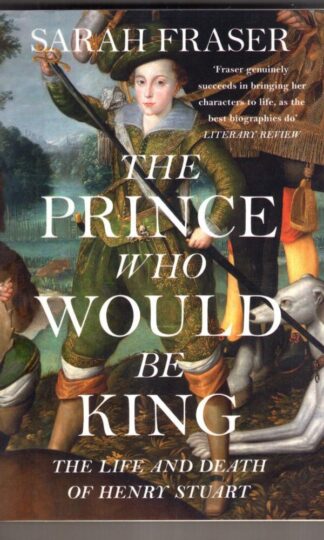 The Prince Who Would Be King : The Life and Death of Henry Stuart : Sarah Fraser
