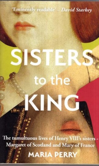 Sisters to the King: The Remarkable True Story of Henry VIII's Sisters : Maria Perry