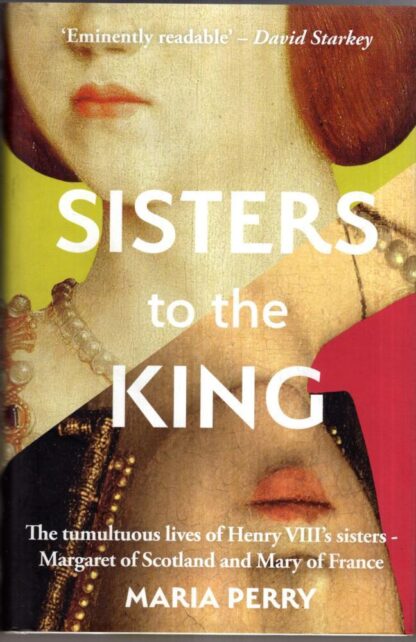 Sisters to the King: The Remarkable True Story of Henry VIII's Sisters : Maria Perry