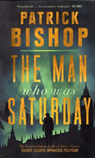 The Man Who Was Saturday: The Extraordinary Life of Airey Neave : Patrick Bishop