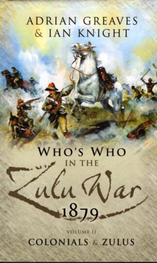Who’s Who in the Anglo Zulu War 1879: Volume 2 - Colonials and Zulus : Adrian Greaves and Ian Knight