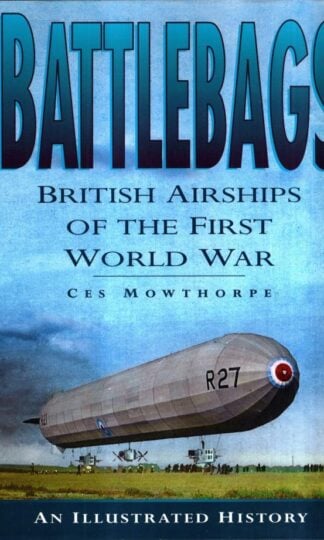 Battlebags - British Airships of the First World War - An Illustrated History : Ces Mowthorpe