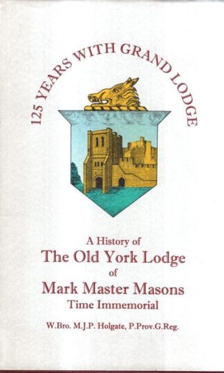 125 Years With Grand Lodge: A History of the Old York Lodge of Mark Master Masons : W. Bro. M.J.P. Holgate