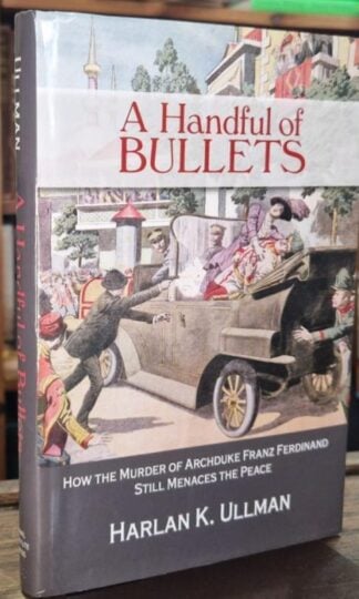 A Handful of Bullets: How the Murder of Archduke Franz Ferdinand Still Menaces the Peace : Harlan K. Ullman