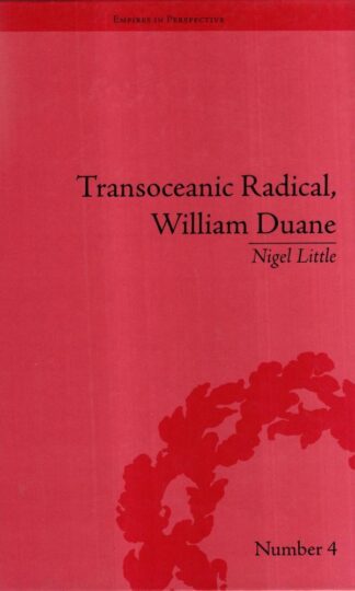Transoceanic Radical: William Duane: National Identity and Empire, 1760-1835 (Empires in Perspective) : Nigel Little