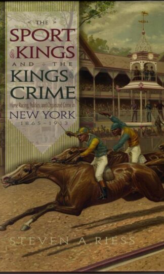 The Sport of Kings and the Kings of Crime: Horse Racing, Politics and Organized Crime in New York, 1865-1913 : Steven A. Riess