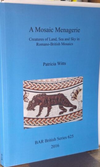 A Mosaic Menagerie: Creatures of Land, Sea and Sky in Romano-British Mosaics : Patricia Witt
