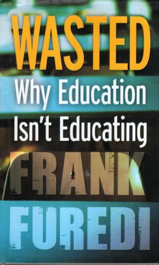Wasted: Why Education Isn't Educating:Frank Furedi