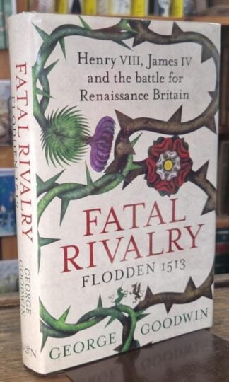 Fatal Rivalry: Henry VIII, James IV and the Battle for Renaissance Britain - Flodden 1513 (Signed) : George Goodwin