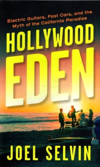 Hollywood Eden : Electric Guitars, Fast Cars, and the Myth of the California Paradise : Joel Selvin