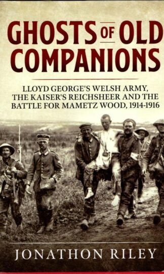 Ghosts of Old Companions: Lloyd George's Welsh Army, the Kaiser's Reichsheer and the Battle for Mametz Wood, 1914-1916 : Jonathon Riley