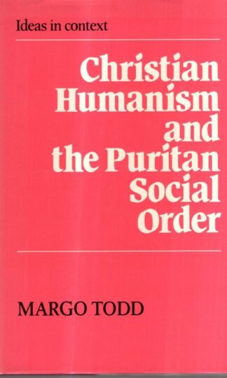 Christian Humanism and the Puritan Social Order (Ideas in Context, Series Number 7) : Margo Todd
