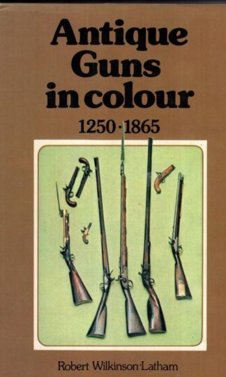 Antique Guns in Colour: 1250 - 1865:Robert Wilkinson-Latham