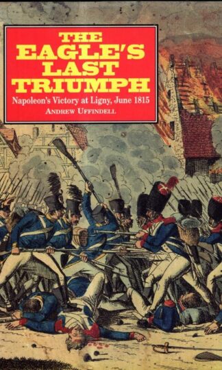 The Eagle's Last Triumph: Napoleon's Victory at Ligny, June 1815 : Andrew Uffindell
