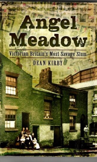 Angel Meadow: Victorian Britain's Most Savage Slum : Dean Kirby