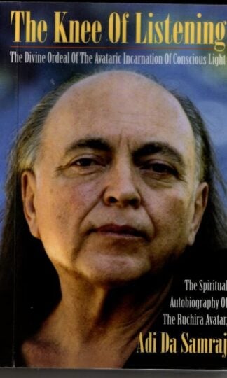 Knee of Listening: The Divine Ordeal of the Avataric Incarnation of Conscious Light : Adi Da Samraj
