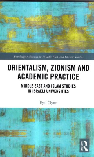 Orientalism, Zionism and Academic Practice: Middle East and Islam Studies in Israeli Universities (Routledge Advances in Middle East and Islamic Studies) : Eyal Clyne