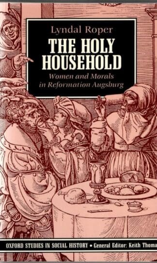 The Holy Household: Women and Morals in Reformation Augsburg (Oxford Studies in Social History) : Lyndal Roper
