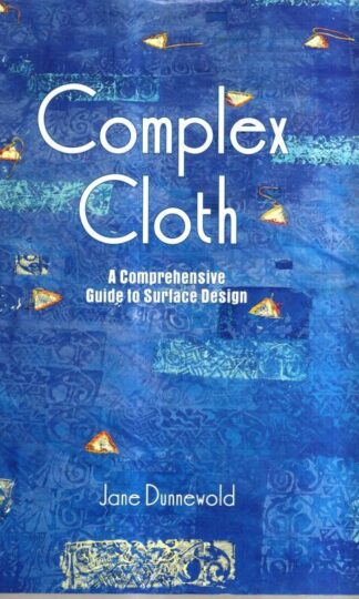 Complex Cloth: A Comprehensive Guide to Surface Design : Jane Dunnewold