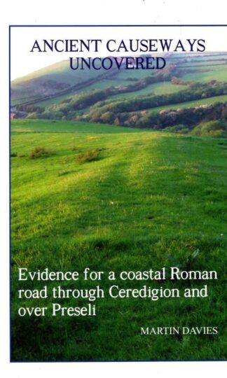 Ancient Causeways Uncovered: Evidence for a Coastal Roman Road Through Ceredigion and Over Preseli : Martin Davies
