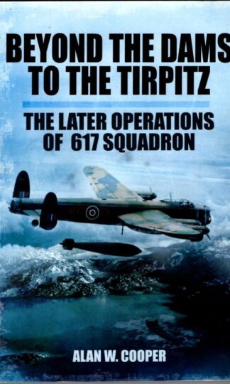 Beyond the Dams to the Tirpitz: The Later Operations of the 617 Squadron : Alan W. Cooper