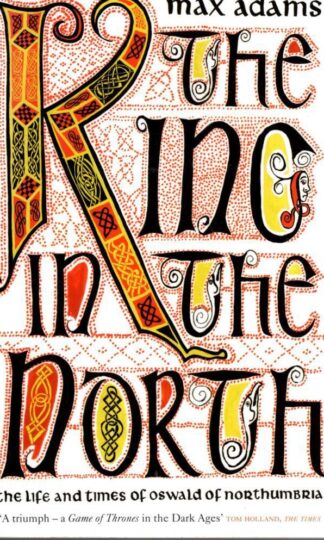 The King in the North: The Life and Times of Oswald of Northumbria : Max Adams