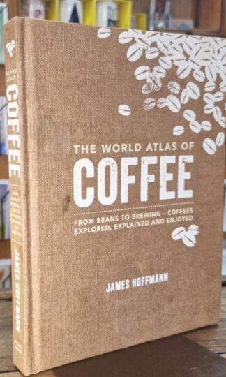 The World Atlas of Coffee: From beans to brewing - coffees explored, explained and enjoyed : James Hoffmann