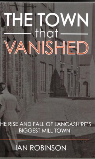 The Town That Vanished: The Rise and Fall of Lancashire's Biggest Mill Town : Ian Robinson