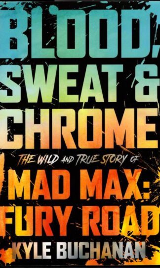 Blood, Sweat & Chrome: The Wild and True Story of Mad Max: Fury Road : Kyle Buchanan