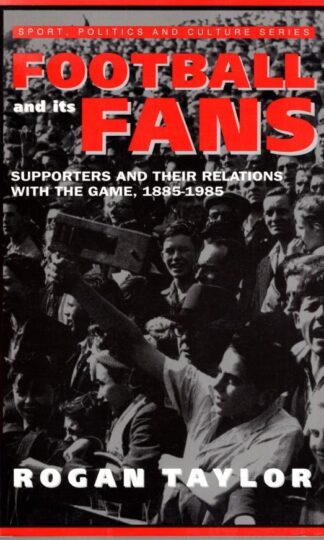 Football and its Fans: Supporters and their relations with the game, 1885-1985 (Sport, Politics and Culture):Rogan P. Taylor
