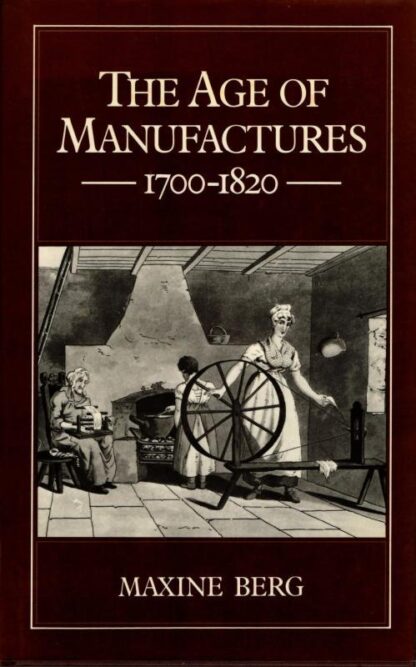 The Age Of Manufactures: Industry, Innovation and Work in Britain, 1700-1820 : Maxine Berg