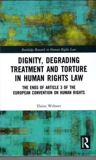 Dignity, Degrading Treatment and Torture in Human Rights Law: The Ends of Article 3 of the European Convention on Human Rights (Routledge Research in Human Rights Law) : Elaine Webster