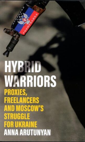 Hybrid Warriors: Proxies, Freelancers and Moscow's Struggle for Ukraine : Anna Arutunyan