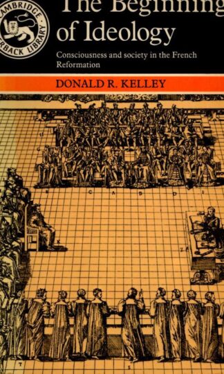 The Beginning of Ideology: Consciousness and Society in the French Reformation (Cambridge Paperback Library) : Donald Kelley