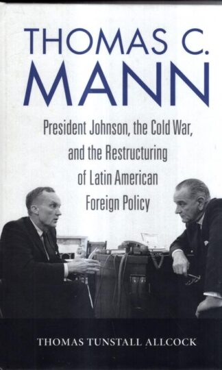 Thomas C. Mann: President Johnson, the Cold War, and the Restructuring of Latin American Foreign Policy (Studies in Conflict, Diplomacy, and Peace) : Thomas Tunstall Allcock