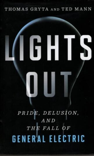 Lights Out: Pride, Delusion, and the Fall of General Electric : Thomas Gryta and Ted Mann