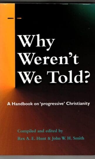 Why Weren't We Told: A Handbook on Progressive Christianity : Rex A. E. Hunt and John W. H. Smith