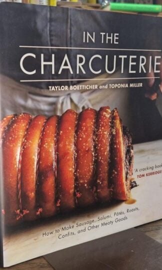 In the Charcuterie: Making Sausage, Salumi, Pates, Roasts, Confits, and Other Meaty Goods : Taylor Boetticher and Toponia Miller