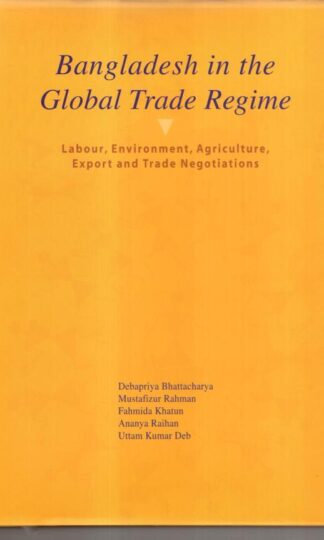 Bangladesh in the Global Trade Regime: Labour, Environment, Agriculture, Export and Trade Negotiations:Uttam Kumar Deb Debapriya Bhattacharya, Mustafizur Rahman, Fahmida Khatun, Ananya Raihan