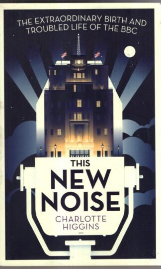 This New Noise: The Extraordinary Birth and Troubled Life of the BBC : Charlotte Higgins