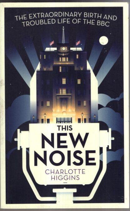 This New Noise: The Extraordinary Birth and Troubled Life of the BBC : Charlotte Higgins